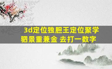 3d定位独胆王定位聚学驷景重兼金 去打一数字